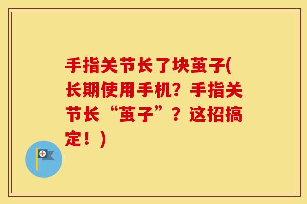 手指关节长了块茧子(长期使用手机?手指关节长“茧子”?这招搞定!) 手指关节长了块茧子(长期使用手机?手指关节长“茧子”?这招搞定!)
