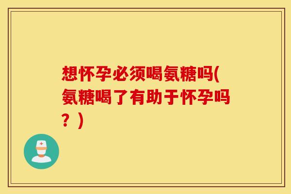 想怀孕必须喝氨糖吗(氨糖喝了有助于怀孕吗?) 想怀孕必须喝氨糖吗(氨糖喝了有助于怀孕吗?)