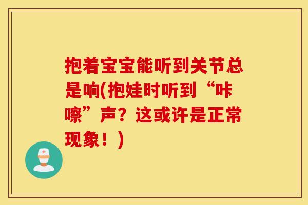 抱着宝宝能听到关节总是响(抱娃时听到“咔嚓”声？这或许是正常现象！)