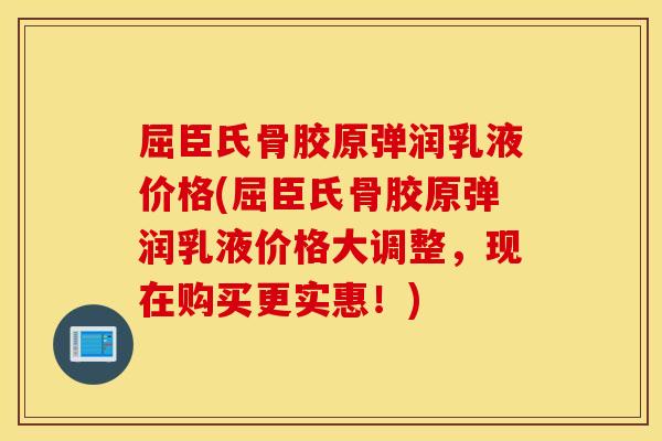屈臣氏骨胶原弹润乳液价格(屈臣氏骨胶原弹润乳液价格大调整，现在购买更实惠！)