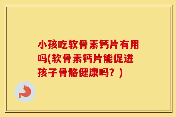 小孩吃软骨素钙片有用吗(软骨素钙片能促进孩子骨骼健康吗?) 小孩吃软骨素钙片有用吗(软骨素钙片能促进孩子骨骼健康吗?)