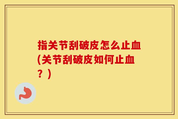 指关节刮破皮怎么止(关节刮破皮如何止?) 指关节刮破皮怎么止(关节刮破皮如何止?)