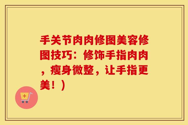 手关节肉肉修图美容修图技巧:修饰手指肉肉,瘦身微整,让手指更美!) 手关节肉肉修图美容修图技巧:修饰手指肉肉,瘦身微整,让手指更美!)