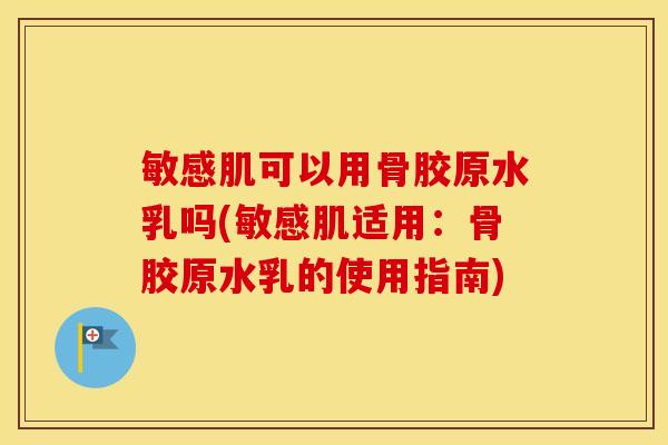 敏感肌可以用骨胶原水乳吗(敏感肌适用:骨胶原水乳的使用指南) 敏感肌可以用骨胶原水乳吗(敏感肌适用:骨胶原水乳的使用指南)
