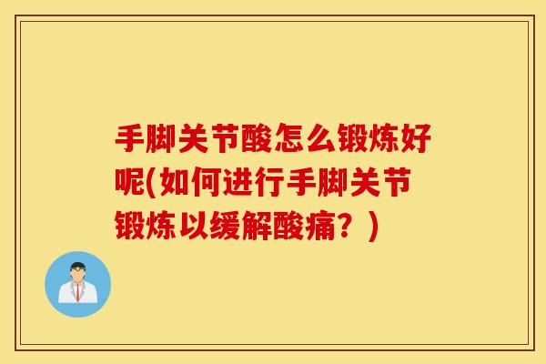 手脚关节酸怎么锻炼好呢(如何进行手脚关节锻炼以缓解酸痛?) 手脚关节酸怎么锻炼好呢(如何进行手脚关节锻炼以缓解酸痛?)