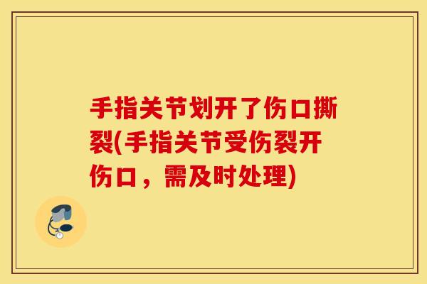 手指关节划开了伤口撕裂(手指关节受伤裂开伤口,需及时处理) 手指关节划开了伤口撕裂(手指关节受伤裂开伤口,需及时处理)