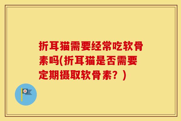 折耳猫需要经常吃软骨素吗(折耳猫是否需要定期摄取软骨素?) 折耳猫需要经常吃软骨素吗(折耳猫是否需要定期摄取软骨素?)