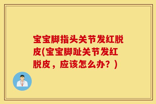 宝宝脚指头关节发红脱皮(宝宝脚趾关节发红脱皮，应该怎么办？)