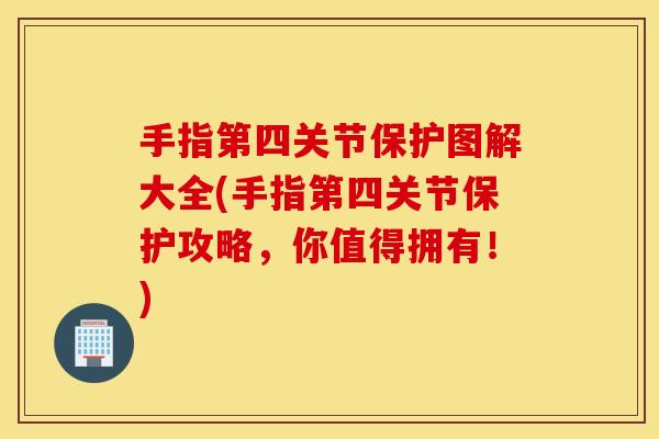 手指第四关节保护图解大全(手指第四关节保护攻略,你值得拥有!) 手指第四关节保护图解大全(手指第四关节保护攻略,你值得拥有!)