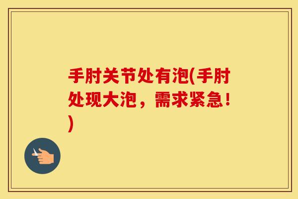 手肘关节处有泡(手肘处现大泡,需求紧急!) 手肘关节处有泡(手肘处现大泡,需求紧急!)