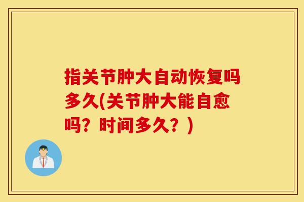 指关节肿大自动恢复吗多久(关节肿大能自愈吗?时间多久?) 指关节肿大自动恢复吗多久(关节肿大能自愈吗?时间多久?)