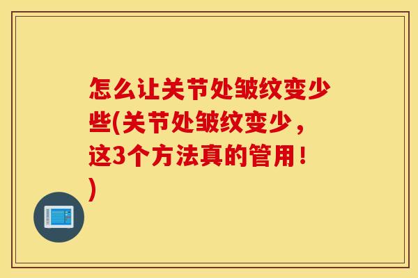 怎么让关节处皱纹变少些(关节处皱纹变少,这3个方法真的管用!) 怎么让关节处皱纹变少些(关节处皱纹变少,这3个方法真的管用!)
