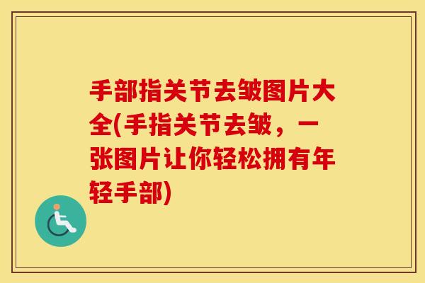 手部指关节去皱图片大全(手指关节去皱,一张图片让你轻松拥有年轻手部) 手部指关节去皱图片大全(手指关节去皱,一张图片让你轻松拥有年轻手部)