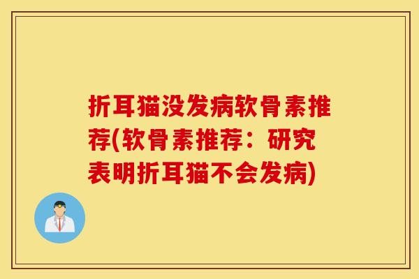 折耳猫没发软骨素推荐(软骨素推荐：研究表明折耳猫不会发)