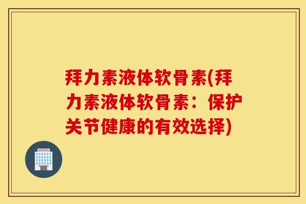 拜力素液体软骨素(拜力素液体软骨素:保护关节健康的有效选择) 拜力素液体软骨素(拜力素液体软骨素:保护关节健康的有效选择)