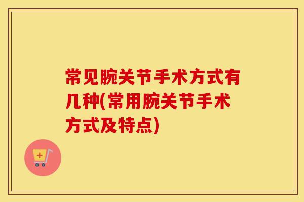 常见腕关节手术方式有几种(常用腕关节手术方式及特点)
