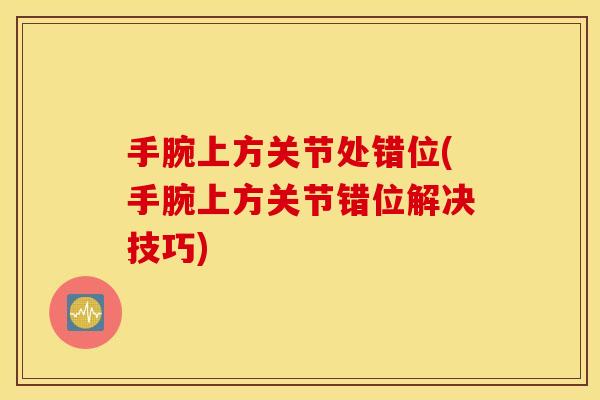 手腕上方关节处错位(手腕上方关节错位解决技巧) 手腕上方关节处错位(手腕上方关节错位解决技巧)