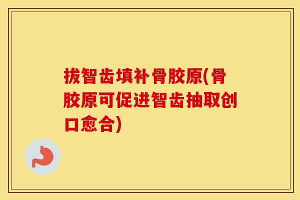 拔智齿填补骨胶原(骨胶原可促进智齿抽取创口愈合)