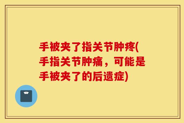 手被夹了指关节肿疼(手指关节肿痛,可能是手被夹了的后遗症) 手被夹了指关节肿疼(手指关节肿痛,可能是手被夹了的后遗症)