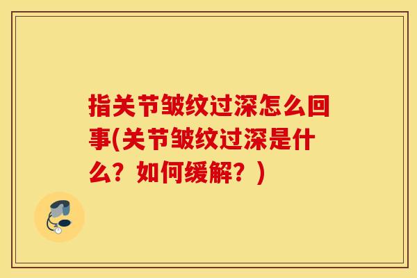 指关节皱纹过深怎么回事(关节皱纹过深是什么？如何缓解？)