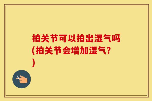 拍关节可以拍出湿气吗(拍关节会增加湿气?) 拍关节可以拍出湿气吗(拍关节会增加湿气?)