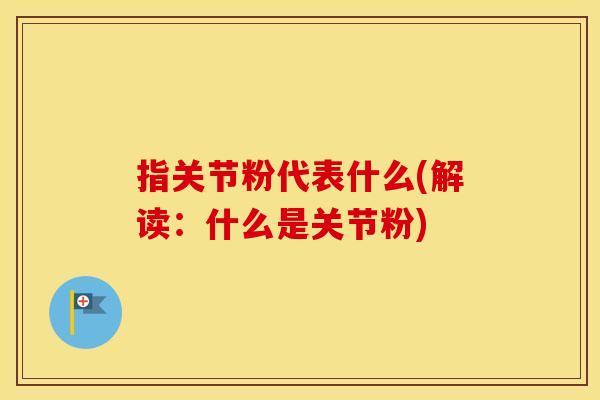 指关节粉代表什么(解读:什么是关节粉) 指关节粉代表什么(解读:什么是关节粉)