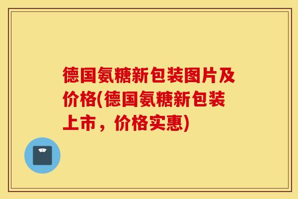 德国氨糖新包装图片及价格(德国氨糖新包装上市，价格实惠)