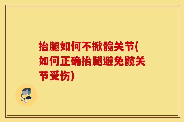 抬腿如何不掀髋关节(如何正确抬腿避免髋关节受伤) 抬腿如何不掀髋关节(如何正确抬腿避免髋关节受伤)