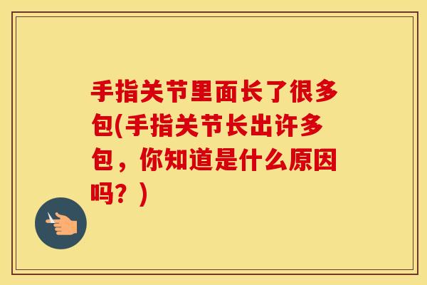 手指关节里面长了很多包(手指关节长出许多包,你知道是什么原因吗?) 手指关节里面长了很多包(手指关节长出许多包,你知道是什么原因吗?)