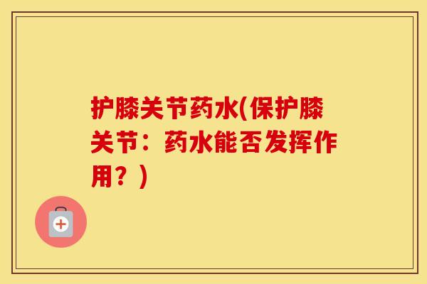 护膝关节药水(保护膝关节:药水能否发挥作用?) 护膝关节药水(保护膝关节:药水能否发挥作用?)