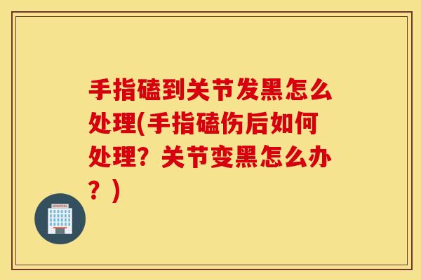 手指磕到关节发黑怎么处理(手指磕伤后如何处理?关节变黑怎么办?) 手指磕到关节发黑怎么处理(手指磕伤后如何处理?关节变黑怎么办?)