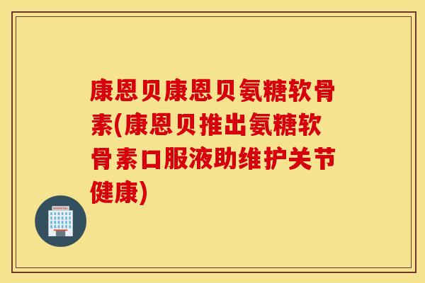 康恩贝康恩贝氨糖软骨素(康恩贝推出氨糖软骨素口服液助维护关节健康) 康恩贝康恩贝氨糖软骨素(康恩贝推出氨糖软骨素口服液助维护关节健康)
