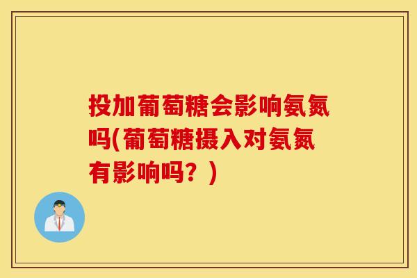 投加葡萄糖会影响氨氮吗(葡萄糖摄入对氨氮有影响吗？)