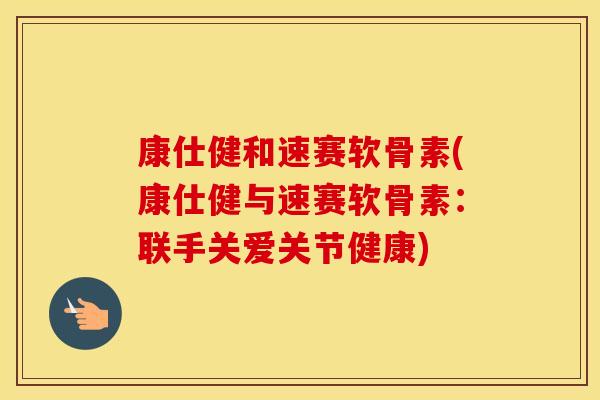 康仕健和速赛软骨素(康仕健与速赛软骨素:联手关爱关节健康) 康仕健和速赛软骨素(康仕健与速赛软骨素:联手关爱关节健康)