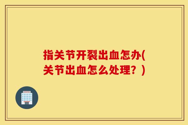 指关节开裂出怎办(关节出怎么处理?) 指关节开裂出怎办(关节出怎么处理?)