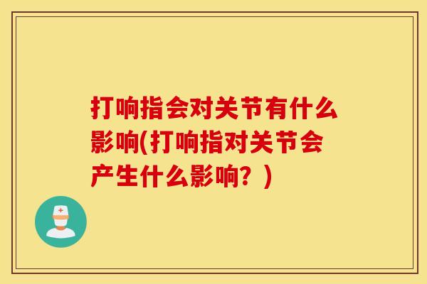 打响指会对关节有什么影响(打响指对关节会产生什么影响?) 打响指会对关节有什么影响(打响指对关节会产生什么影响?)