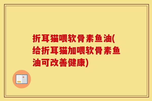 折耳猫喂软骨素鱼油(给折耳猫加喂软骨素鱼油可改善健康) 折耳猫喂软骨素鱼油(给折耳猫加喂软骨素鱼油可改善健康)