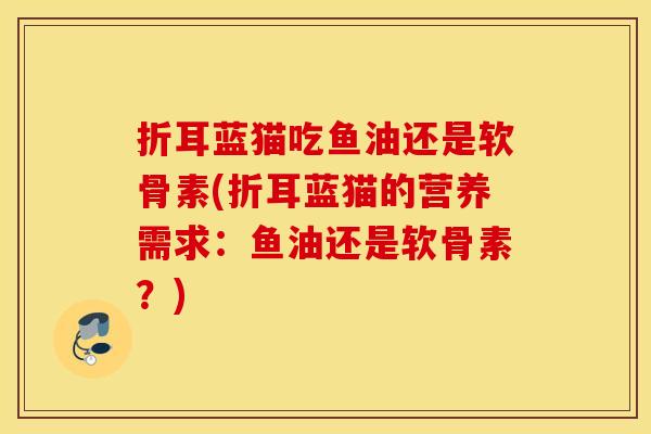 折耳蓝猫吃鱼油还是软骨素(折耳蓝猫的营养需求:鱼油还是软骨素?) 折耳蓝猫吃鱼油还是软骨素(折耳蓝猫的营养需求:鱼油还是软骨素?)