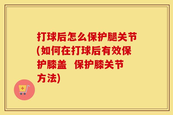 打球后怎么保护腿关节(如何在打球后有效保护膝盖 保护膝关节方法) 打球后怎么保护腿关节(如何在打球后有效保护膝盖 保护膝关节方法)