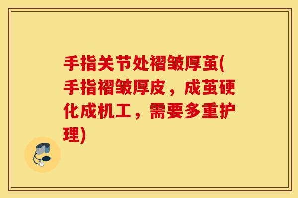 手指关节处褶皱厚茧(手指褶皱厚皮,成茧硬化成机工,需要多重护理) 手指关节处褶皱厚茧(手指褶皱厚皮,成茧硬化成机工,需要多重护理)