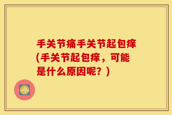 手关节痛手关节起包痒(手关节起包痒，可能是什么原因呢？)