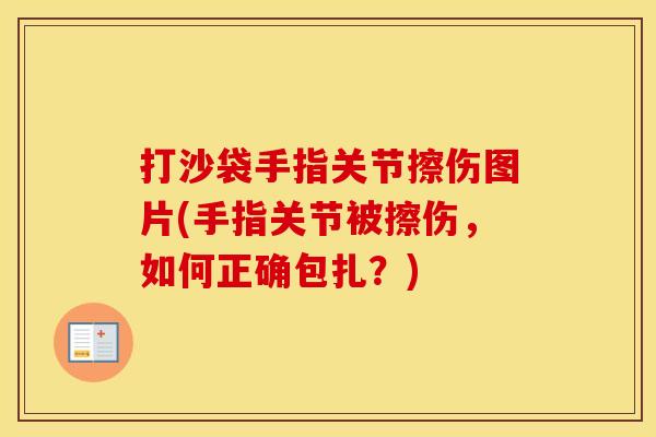 打沙袋手指关节擦伤图片(手指关节被擦伤，如何正确包扎？)