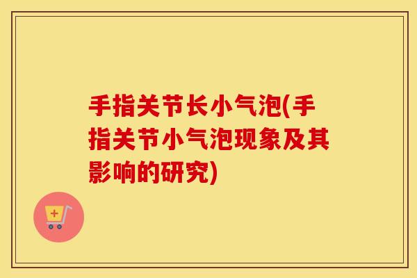 手指关节长小气泡(手指关节小气泡现象及其影响的研究) 手指关节长小气泡(手指关节小气泡现象及其影响的研究)