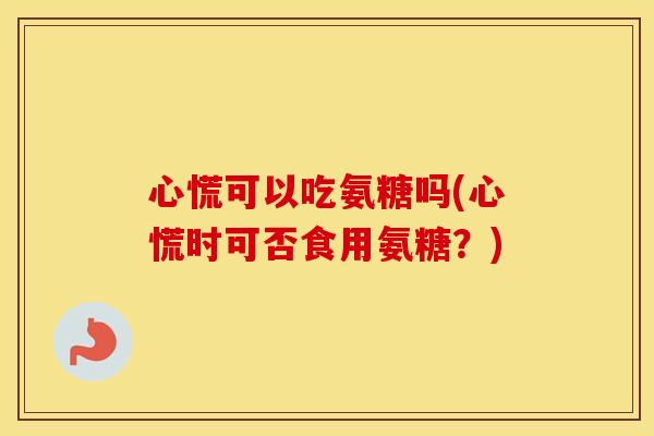 心慌可以吃氨糖吗(心慌时可否食用氨糖?) 心慌可以吃氨糖吗(心慌时可否食用氨糖?)