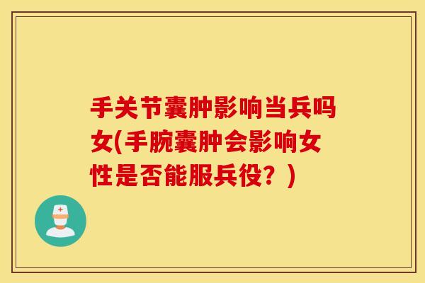 手关节囊肿影响当兵吗女(手腕囊肿会影响女性是否能服兵役?) 手关节囊肿影响当兵吗女(手腕囊肿会影响女性是否能服兵役?)