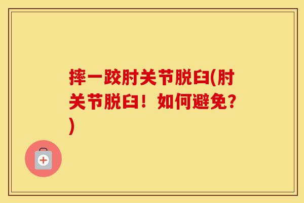 摔一跤肘关节脱臼(肘关节脱臼!如何避免?) 摔一跤肘关节脱臼(肘关节脱臼!如何避免?)