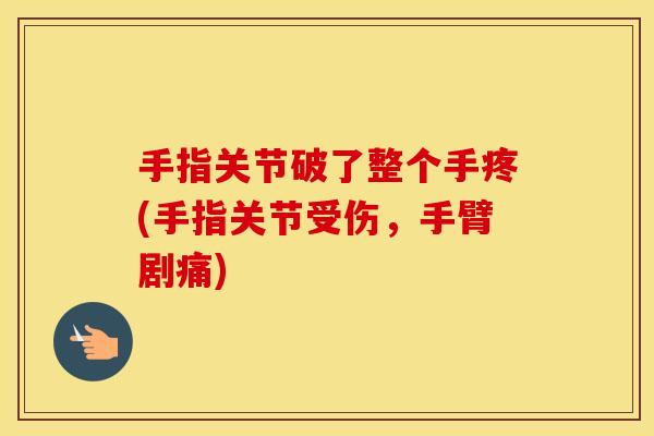 手指关节破了整个手疼(手指关节受伤,手臂剧痛) 手指关节破了整个手疼(手指关节受伤,手臂剧痛)