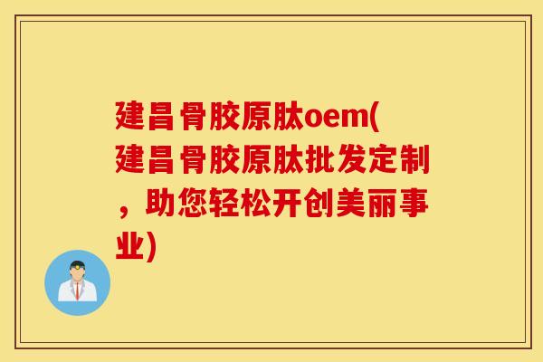 建昌骨胶原肽oem(建昌骨胶原肽批发定制，助您轻松开创美丽事业)