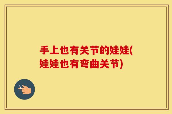 手上也有关节的娃娃(娃娃也有弯曲关节) 手上也有关节的娃娃(娃娃也有弯曲关节)
