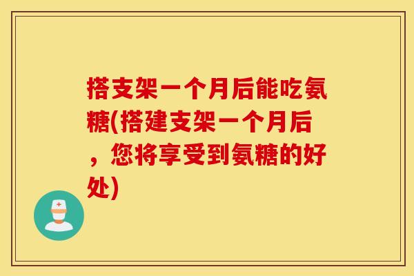 搭支架一个月后能吃氨糖(搭建支架一个月后，您将享受到氨糖的好处)